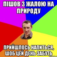 пішов з жалою на природу прийшлось напиться, шоб цей день забуть