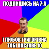 подпишись на 7-А і Любов Григорівна тобі поставе 10