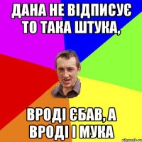 Дана не відписує то така штука, вроді єбав, а вроді і мука