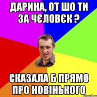 Дарина, от шо ти за чєловєк ? сказала б прямо про новінького