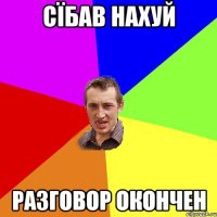 СЇБАВ НАХУЙ РАЗГОВОР ОКОНЧЕН