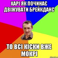 Харі як починає двіжувати брейкданс То всі кіски вже мокрі