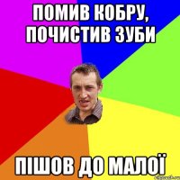 помив кобру, почистив зуби пішов до малої