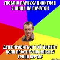 Люблю парнуху дивитися з кінця на початок дуже нравиться той момент коли простітутка клієнту гроші вертає