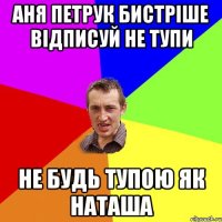 аня петрук бистріше відписуй не тупи не будь тупою як наташа