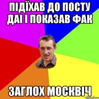 підїхав до посту даі і показав ФАК Заглох москвіч