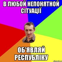 в любой непонятной сітуації об'являй республіку