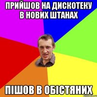 прийшов на дискотеку в нових штанах пішов в обістяних