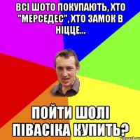 всі шото покупають, хто "мерседес", хто замок в ніцце... пойти шолі півасіка купить?