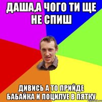 Даша,а чого ти ще не спиш дивись а то прийде бабайка и поцилуе в пятку