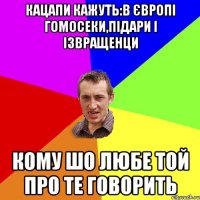 кацапи кажуть:в європі гомосеки,підари і ізвращенци кому шо любе той про те говорить