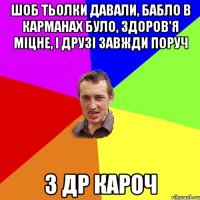 Шоб тьолки давали, бабло в карманах було, здоров'я міцне, і друзі завжди поруч З ДР кароч