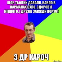 Шоб тьолки давали, бабло в карманах було, здоров'я міцного, і друзів завжди поруч! З ДР кароч