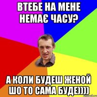 Втебе на мене немає часу? А коли будеш женой шо то сама буде))))