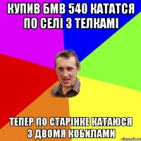 купив бмв 540 кататся по селі з телкамі тепер по старінке катаюся з двомя кобилами