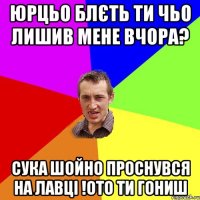 Юрцьо блєть ти чьо лишив мене вчора? Сука шойно проснувся на лавці !ото ти гониш