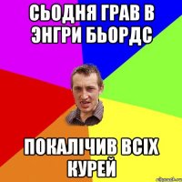 сьодня грав в энгри бьордс покалічив всіх курей