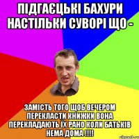 Підгаєцькі бахури настільки суворі що - замість того щоб вечером перекласти книжки вона перекладають їх рано коли батьків нема дома !!!!