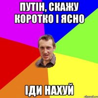 Путін, скажу коротко і ясно Іди НАХУЙ