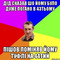 Дід сказав шо йому було дуже погано в 43тьому Пішов поміняв йому туфлі на 44тий