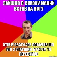 Зайшов в сказку,малий встав на ногу хтів в'єбати але побачив шо він з старшим братом то передумав