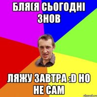 Бля(Я сьогодні знов ляжу завтра :D Но не сам