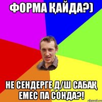 Форма қайда?) не сендерге д/ш сабақ емес па сонда?!