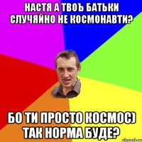 Настя а твоъ батьки случяйно не космонавти? Бо ти просто космос) Так норма буде?