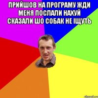 прийшов на програму жди меня послали нахуй сказали шо собак не іщуть 