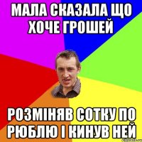 МАЛА СКАЗАЛА ЩО ХОЧЕ ГРОШЕЙ РОЗМІНЯВ СОТКУ ПО РЮБЛЮ І КИНУВ НЕЙ