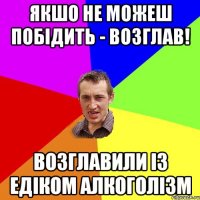 Якшо не можеш побідить - возглав! Возглавили із едіком алкоголізм