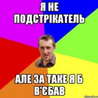 я не подстрікатель але за таке я б в'єбав