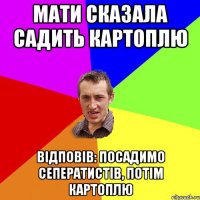 МАТИ СКАЗАЛА САДИТЬ КАРТОПЛЮ ВІДПОВІВ: ПОСАДИМО СЕПЕРАТИСТІВ, ПОТІМ КАРТОПЛЮ