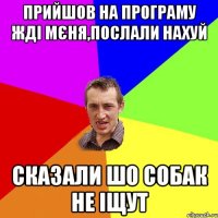 прийшов на програму жді мєня,послали нахуй сказали шо собак не іщут