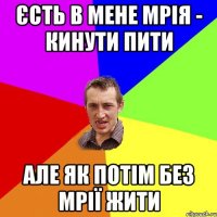 єсть в мене мрія - кинути пити але як потім без мрії жити