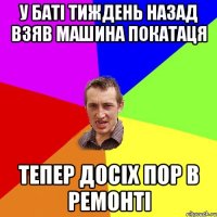 У баті тиждень назад взяв машина покатаця тепер досіх пор в ремонті