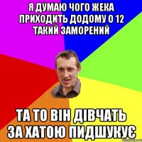 Я думаю чого жека приходить додому о 12 такий заморений Та то він дівчать за хатою пидшукує