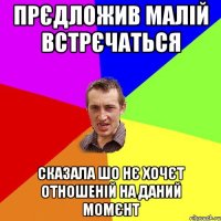 прєдложив малій встрєчаться сказала шо нє хочєт отношеній на даний момєнт