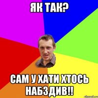 ЯК ТАК? САМ У ХАТИ ХТОСЬ НАБЗДИВ!!