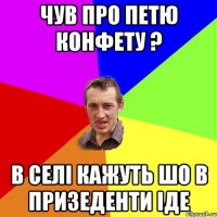 Чув про Петю Конфету ? В селі кажуть шо в призеденти іде