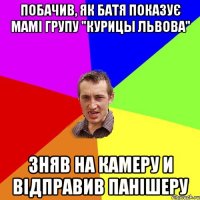 Побачив, як батя показує мамі групу "КУРИЦЫ ЛЬВОВА" Зняв на камеру и відправив панішеру