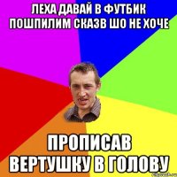 Леха давай в футбик пошпилим сказв шо не хоче прописав вертушку в голову