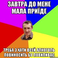 завтра до мене МаЛа приїде треба з хати всей алкоголь повиносить бо повипиває