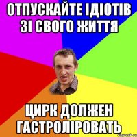 отпускайте ідіотів зі свого життя цирк должен гастроліровать