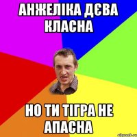 Анжеліка дєва класна но ти тігра не апасна