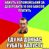 КАЖУТЬ КОЛОМОЙСЬКИЙ ЗА ДЕВЕРСАНТА 10 000 БАКСОВ ПЛАТИТЬ ЕДУ НА ДОНБАС РУБАТЬ КАПУСТУ