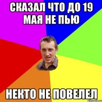 Сказал что до 19 мая не пью Некто не повелел