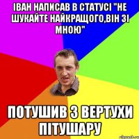 Іван написав в статусі "не шукайте найкращого,він зі мною" Потушив з вертухи пітушару