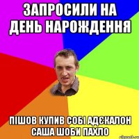 запросили на день нарождення пішов купив собі адєкалон САША шоби пахло