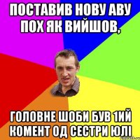 поставив нову аву пох як вийшов, головне шоби був 1ий комент од сестри юлі